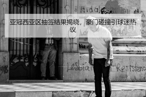 亚冠西亚区抽签结果揭晓，豪门碰撞引球迷热议